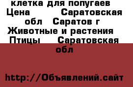 клетка для попугаев › Цена ­ 500 - Саратовская обл., Саратов г. Животные и растения » Птицы   . Саратовская обл.